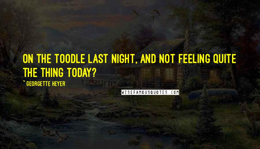 Georgette Heyer Quotes: On the toodle last night, and not feeling quite the thing today?