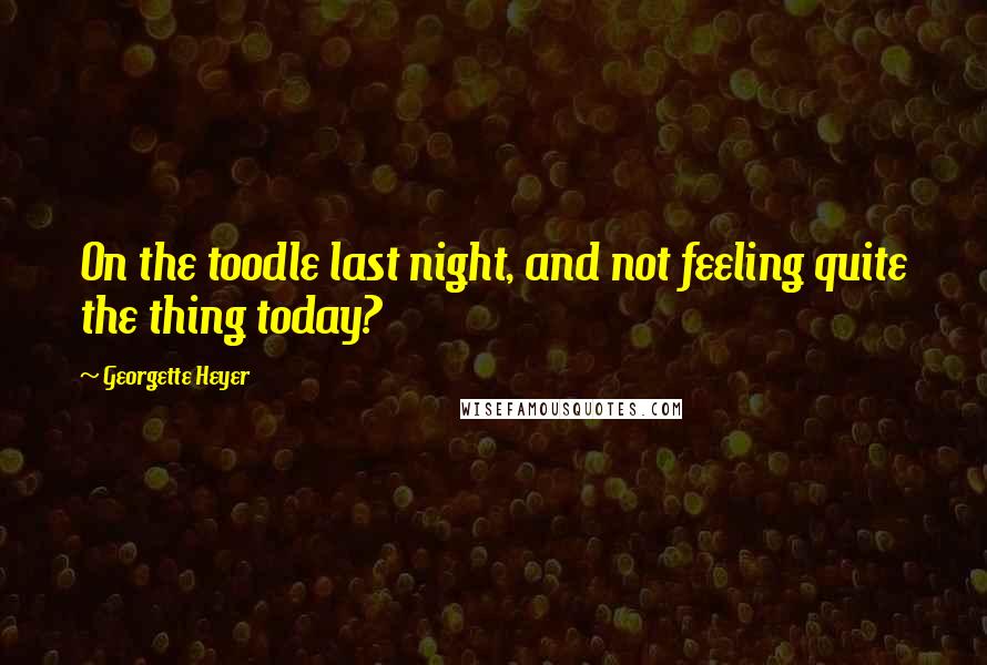 Georgette Heyer Quotes: On the toodle last night, and not feeling quite the thing today?