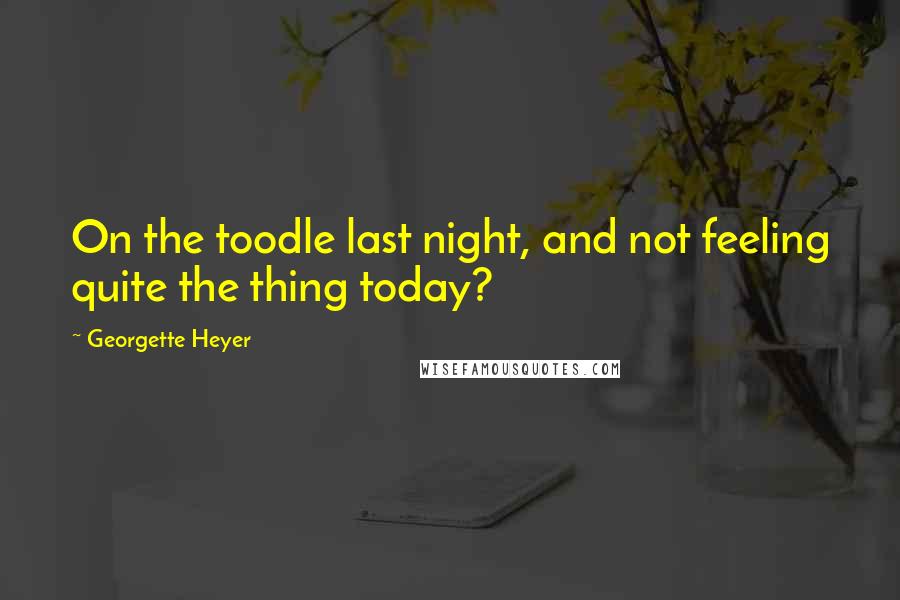 Georgette Heyer Quotes: On the toodle last night, and not feeling quite the thing today?