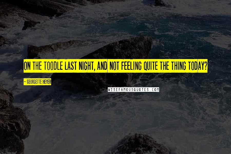 Georgette Heyer Quotes: On the toodle last night, and not feeling quite the thing today?