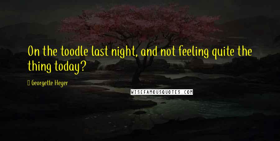Georgette Heyer Quotes: On the toodle last night, and not feeling quite the thing today?