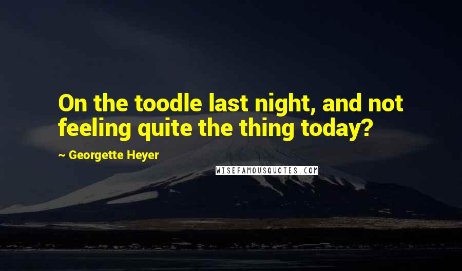 Georgette Heyer Quotes: On the toodle last night, and not feeling quite the thing today?