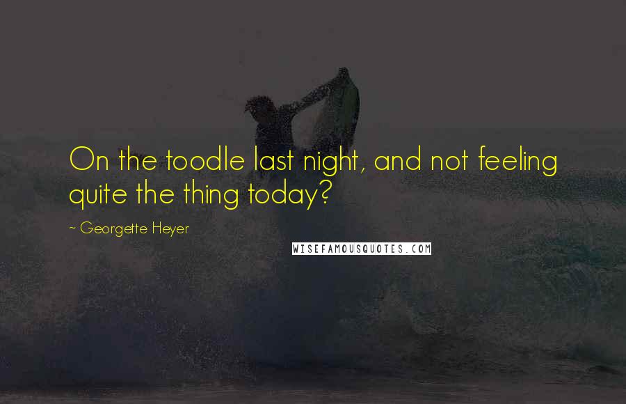 Georgette Heyer Quotes: On the toodle last night, and not feeling quite the thing today?