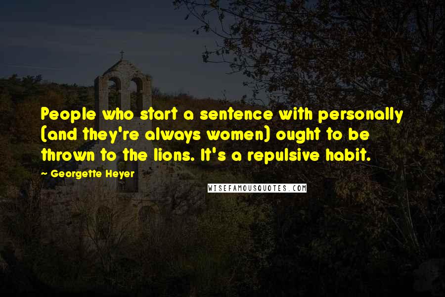 Georgette Heyer Quotes: People who start a sentence with personally (and they're always women) ought to be thrown to the lions. It's a repulsive habit.