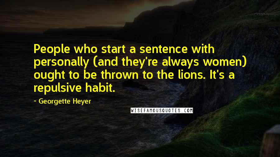 Georgette Heyer Quotes: People who start a sentence with personally (and they're always women) ought to be thrown to the lions. It's a repulsive habit.