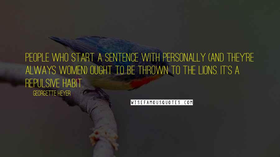 Georgette Heyer Quotes: People who start a sentence with personally (and they're always women) ought to be thrown to the lions. It's a repulsive habit.