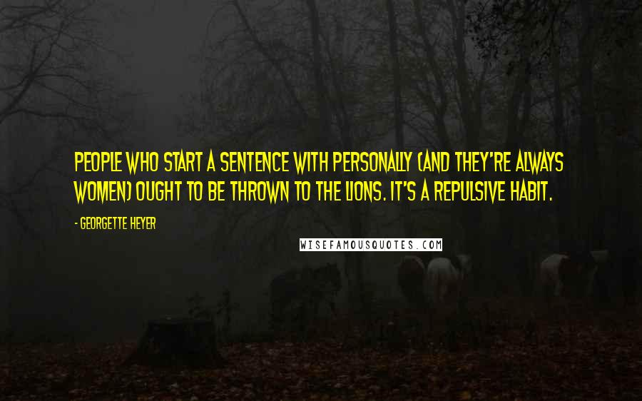 Georgette Heyer Quotes: People who start a sentence with personally (and they're always women) ought to be thrown to the lions. It's a repulsive habit.