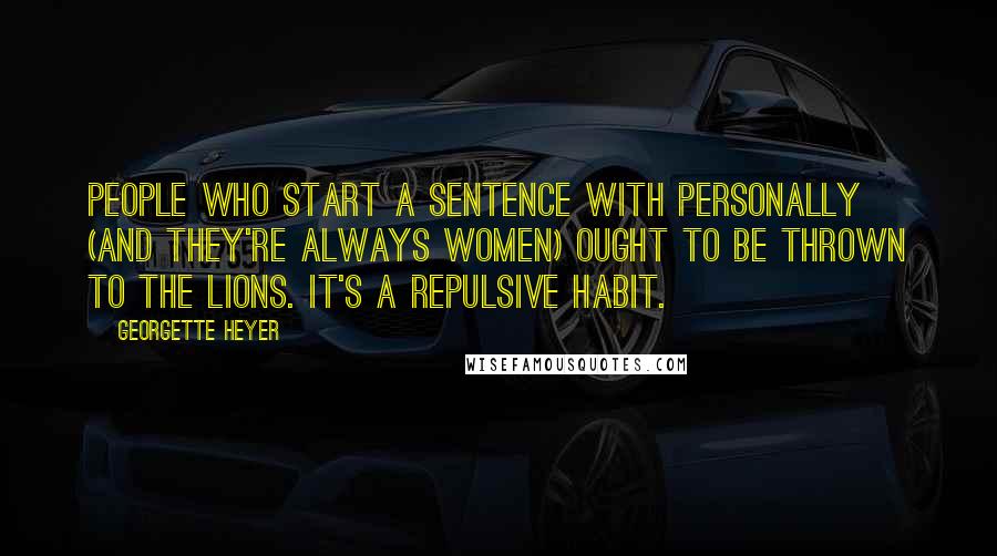 Georgette Heyer Quotes: People who start a sentence with personally (and they're always women) ought to be thrown to the lions. It's a repulsive habit.