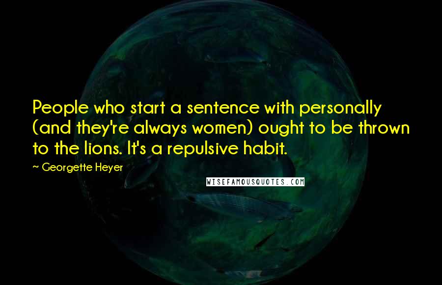 Georgette Heyer Quotes: People who start a sentence with personally (and they're always women) ought to be thrown to the lions. It's a repulsive habit.