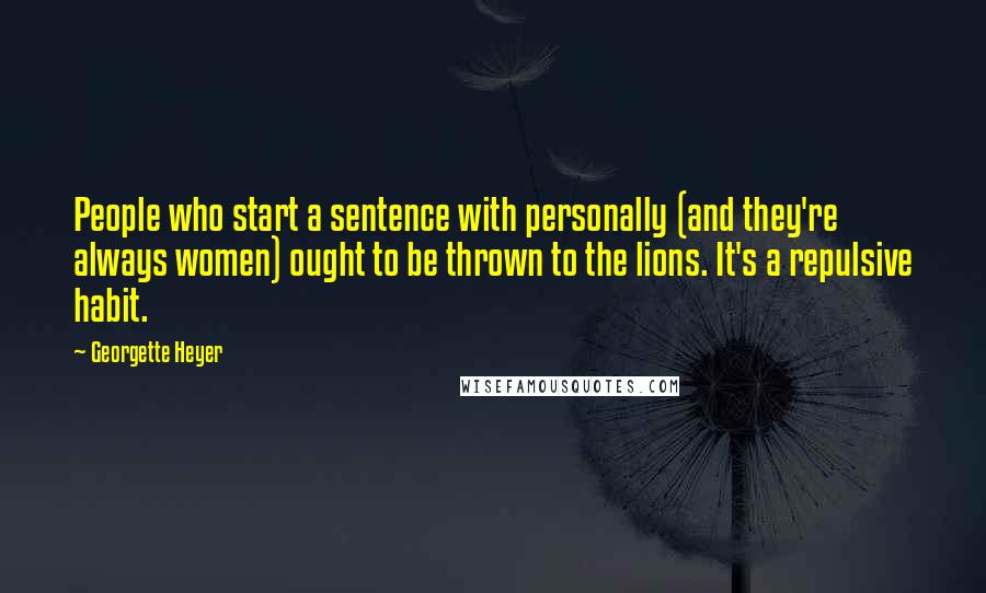 Georgette Heyer Quotes: People who start a sentence with personally (and they're always women) ought to be thrown to the lions. It's a repulsive habit.