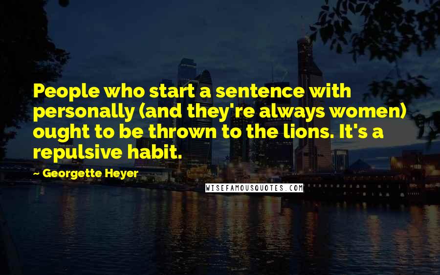 Georgette Heyer Quotes: People who start a sentence with personally (and they're always women) ought to be thrown to the lions. It's a repulsive habit.