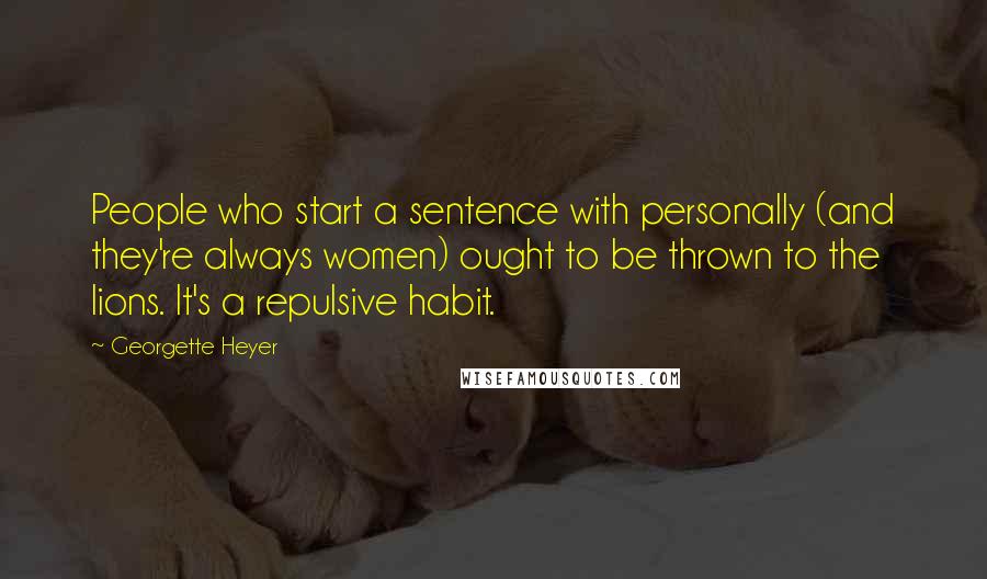 Georgette Heyer Quotes: People who start a sentence with personally (and they're always women) ought to be thrown to the lions. It's a repulsive habit.