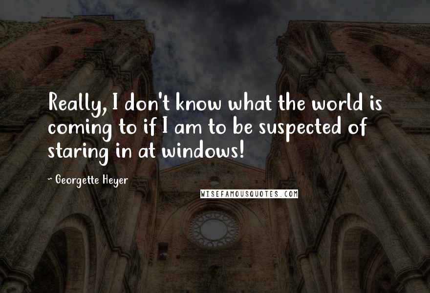 Georgette Heyer Quotes: Really, I don't know what the world is coming to if I am to be suspected of staring in at windows!