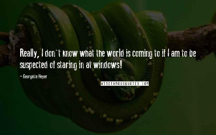 Georgette Heyer Quotes: Really, I don't know what the world is coming to if I am to be suspected of staring in at windows!