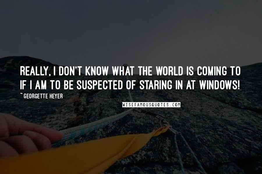 Georgette Heyer Quotes: Really, I don't know what the world is coming to if I am to be suspected of staring in at windows!