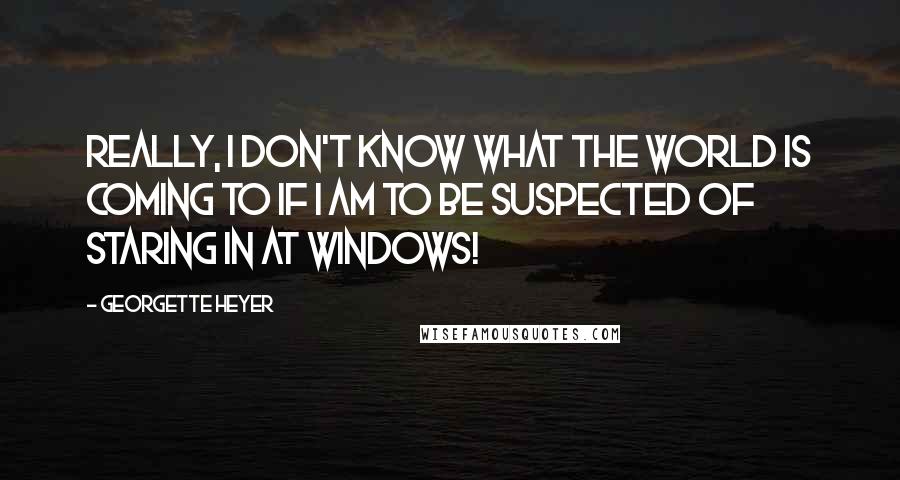 Georgette Heyer Quotes: Really, I don't know what the world is coming to if I am to be suspected of staring in at windows!