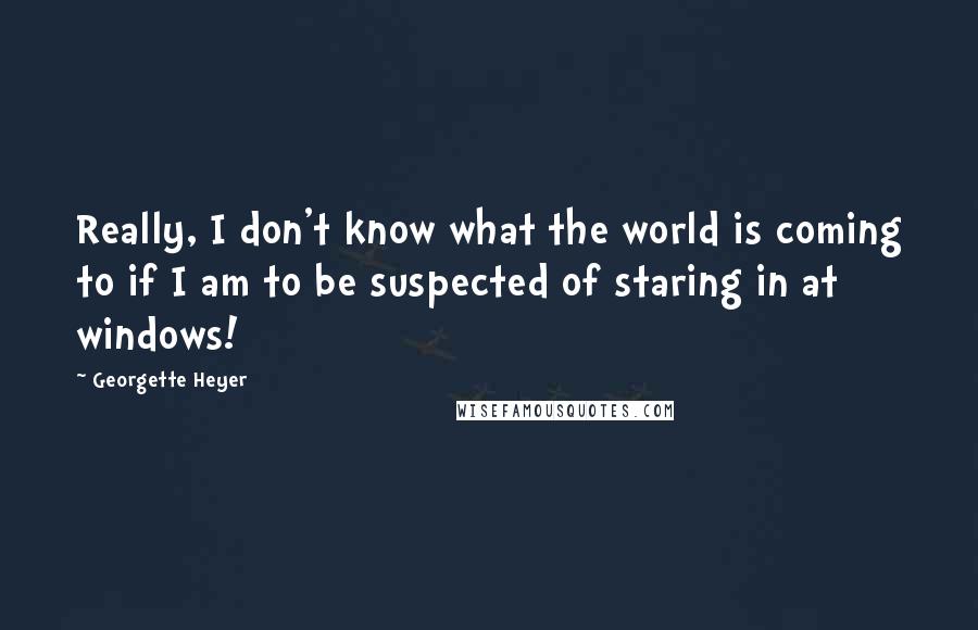 Georgette Heyer Quotes: Really, I don't know what the world is coming to if I am to be suspected of staring in at windows!