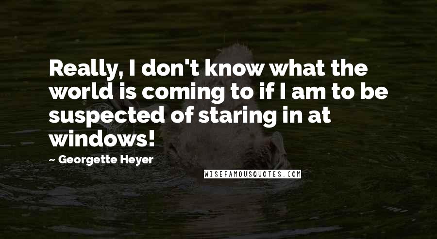 Georgette Heyer Quotes: Really, I don't know what the world is coming to if I am to be suspected of staring in at windows!