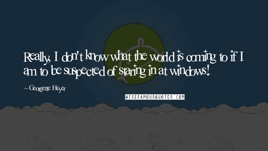Georgette Heyer Quotes: Really, I don't know what the world is coming to if I am to be suspected of staring in at windows!