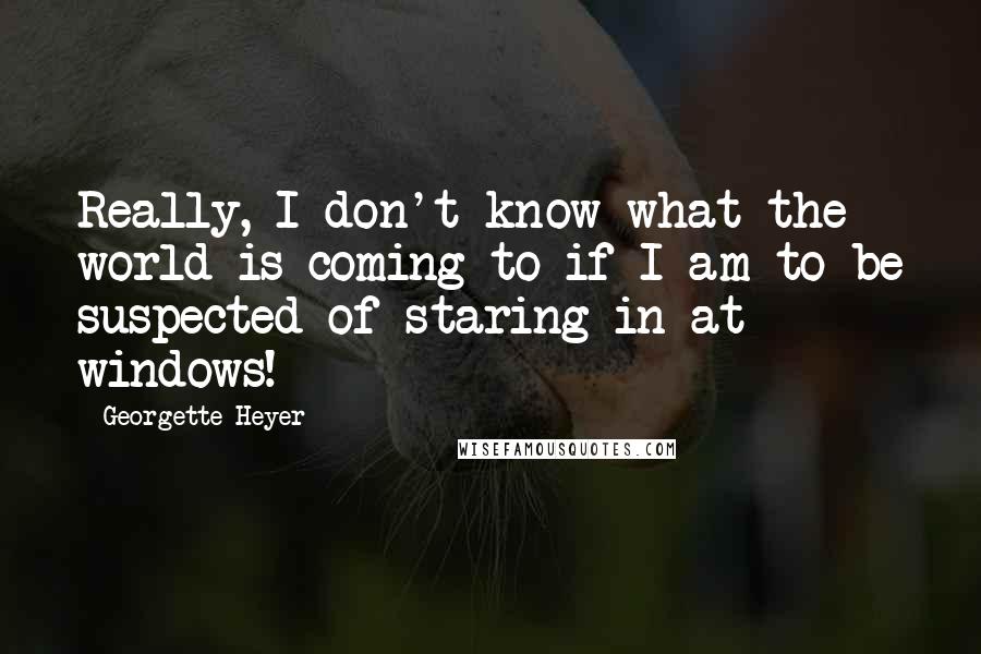 Georgette Heyer Quotes: Really, I don't know what the world is coming to if I am to be suspected of staring in at windows!