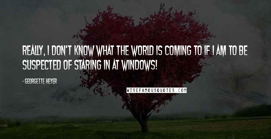 Georgette Heyer Quotes: Really, I don't know what the world is coming to if I am to be suspected of staring in at windows!