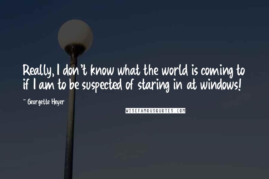 Georgette Heyer Quotes: Really, I don't know what the world is coming to if I am to be suspected of staring in at windows!