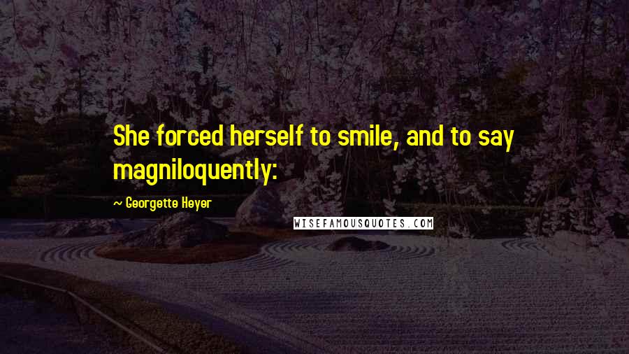 Georgette Heyer Quotes: She forced herself to smile, and to say magniloquently: