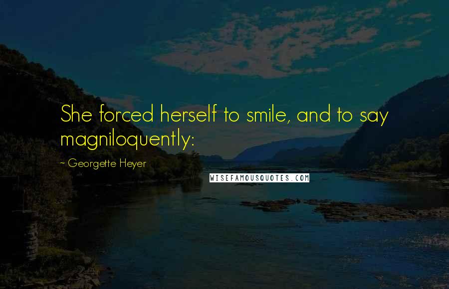 Georgette Heyer Quotes: She forced herself to smile, and to say magniloquently: