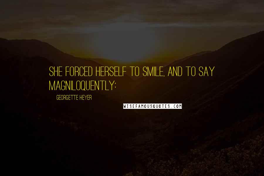 Georgette Heyer Quotes: She forced herself to smile, and to say magniloquently: