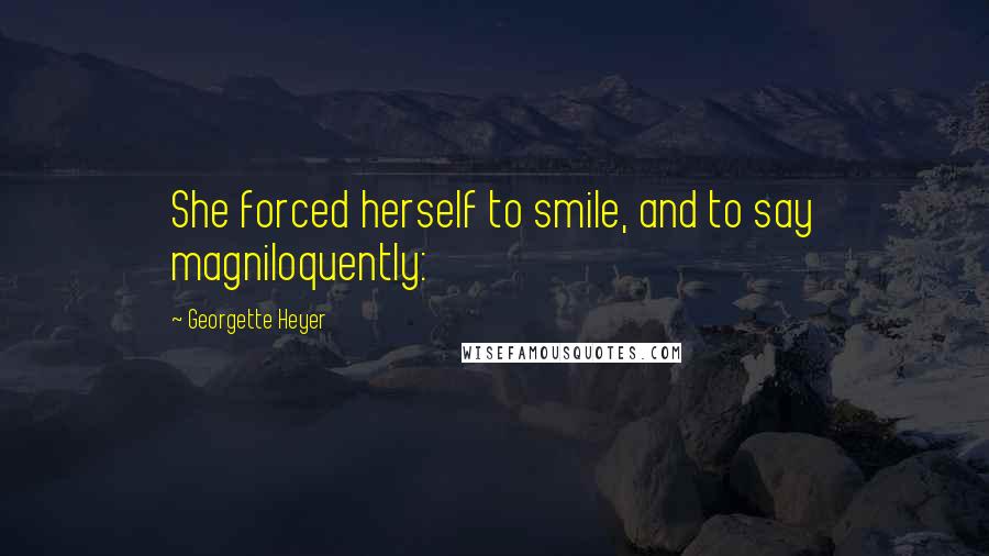 Georgette Heyer Quotes: She forced herself to smile, and to say magniloquently: