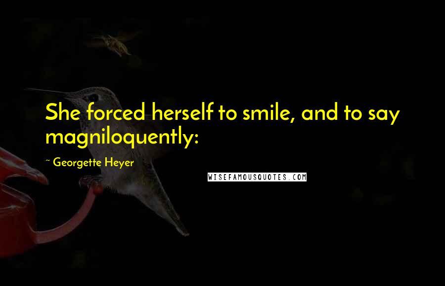 Georgette Heyer Quotes: She forced herself to smile, and to say magniloquently: