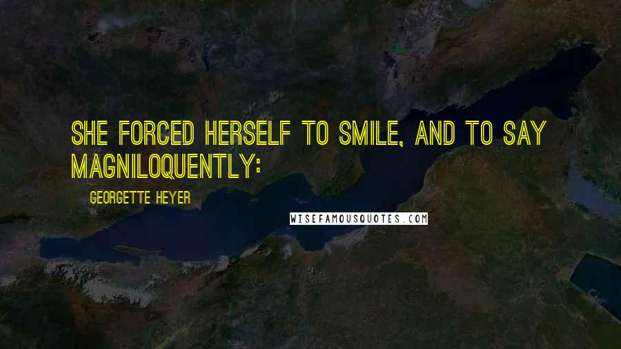 Georgette Heyer Quotes: She forced herself to smile, and to say magniloquently: