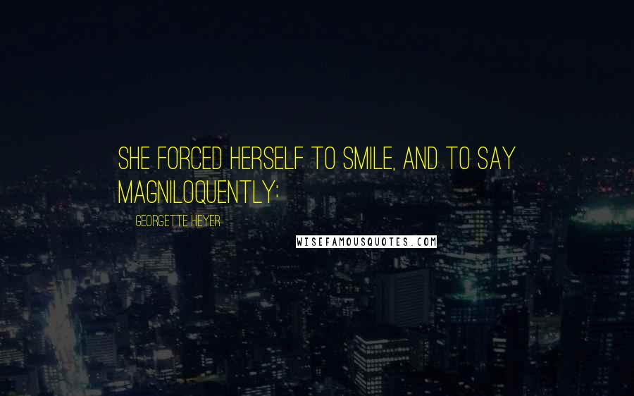 Georgette Heyer Quotes: She forced herself to smile, and to say magniloquently: