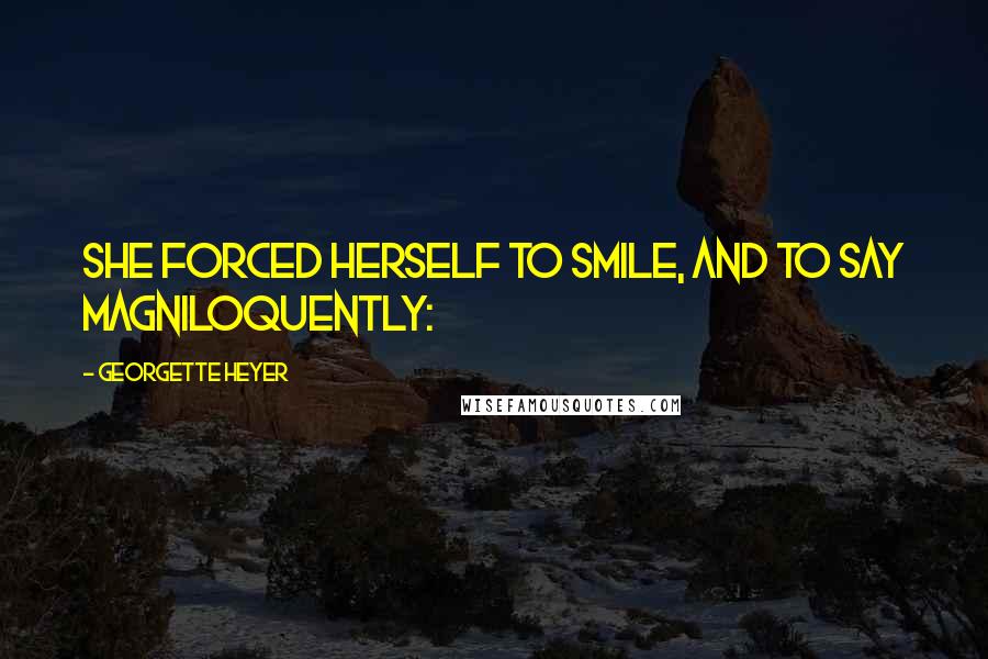 Georgette Heyer Quotes: She forced herself to smile, and to say magniloquently: