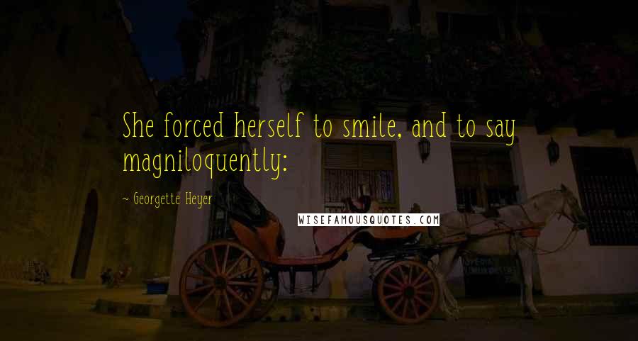 Georgette Heyer Quotes: She forced herself to smile, and to say magniloquently: