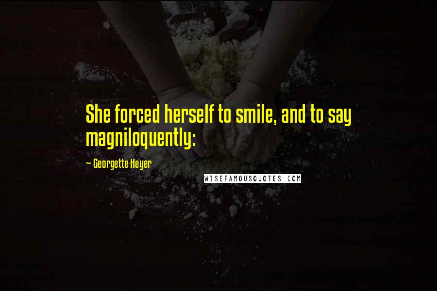 Georgette Heyer Quotes: She forced herself to smile, and to say magniloquently: