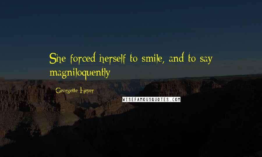 Georgette Heyer Quotes: She forced herself to smile, and to say magniloquently: