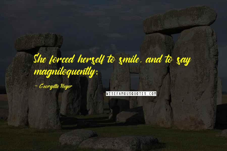 Georgette Heyer Quotes: She forced herself to smile, and to say magniloquently: