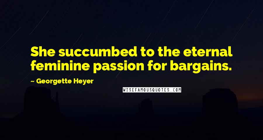 Georgette Heyer Quotes: She succumbed to the eternal feminine passion for bargains.