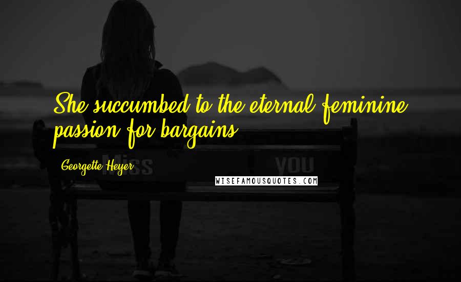 Georgette Heyer Quotes: She succumbed to the eternal feminine passion for bargains.