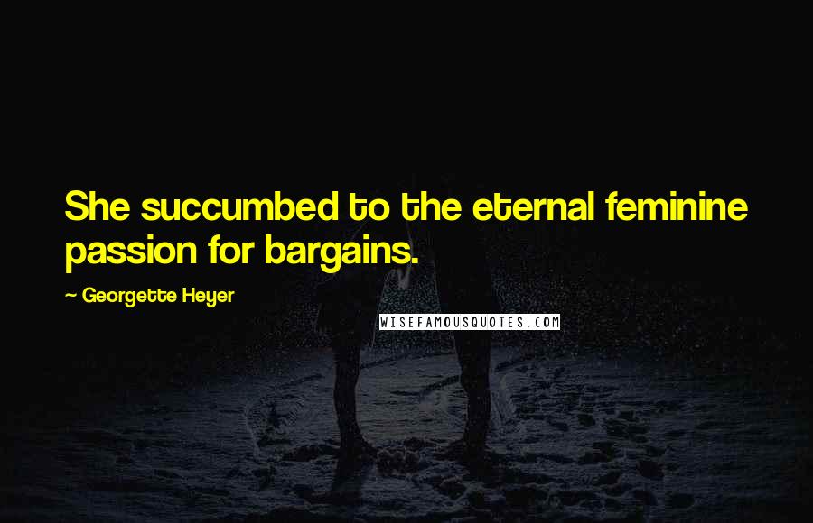 Georgette Heyer Quotes: She succumbed to the eternal feminine passion for bargains.