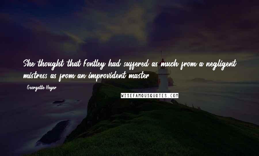 Georgette Heyer Quotes: She thought that Fontley had suffered as much from a negligent mistress as from an improvident master.