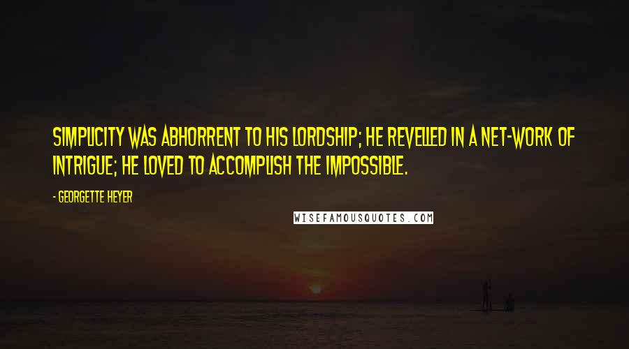 Georgette Heyer Quotes: Simplicity was abhorrent to his lordship; he revelled in a net-work of intrigue; he loved to accomplish the impossible.