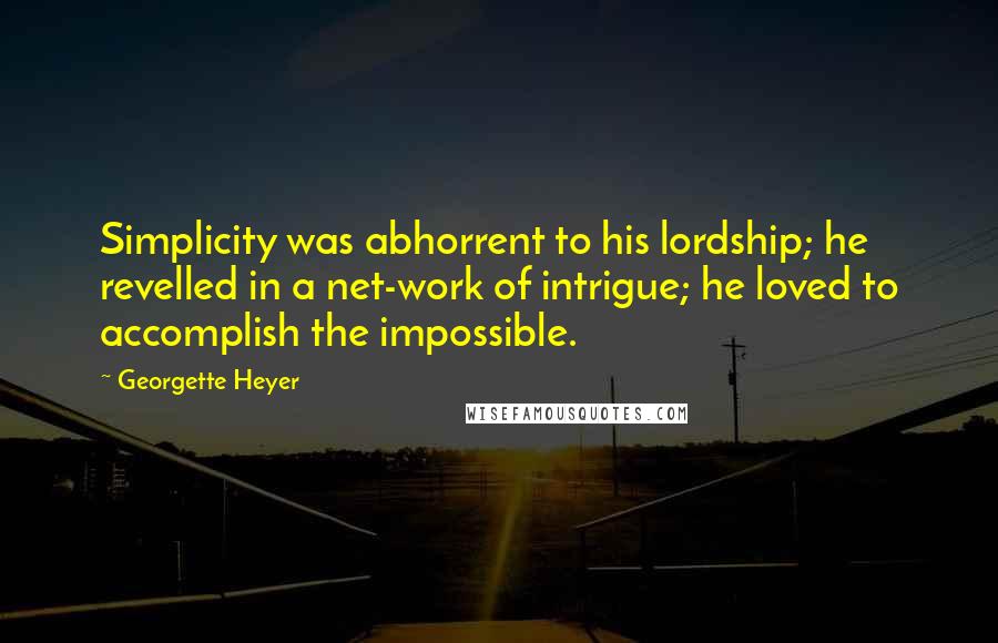 Georgette Heyer Quotes: Simplicity was abhorrent to his lordship; he revelled in a net-work of intrigue; he loved to accomplish the impossible.