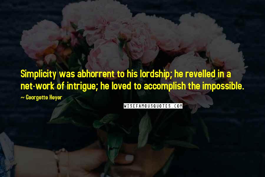 Georgette Heyer Quotes: Simplicity was abhorrent to his lordship; he revelled in a net-work of intrigue; he loved to accomplish the impossible.