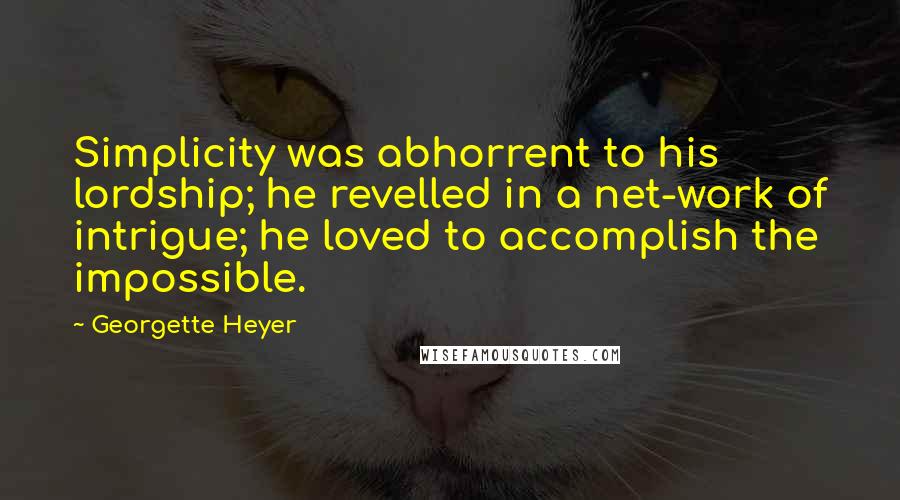 Georgette Heyer Quotes: Simplicity was abhorrent to his lordship; he revelled in a net-work of intrigue; he loved to accomplish the impossible.