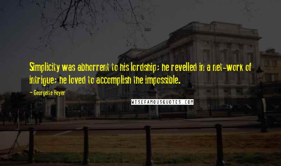 Georgette Heyer Quotes: Simplicity was abhorrent to his lordship; he revelled in a net-work of intrigue; he loved to accomplish the impossible.
