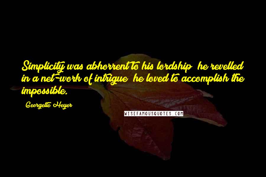 Georgette Heyer Quotes: Simplicity was abhorrent to his lordship; he revelled in a net-work of intrigue; he loved to accomplish the impossible.