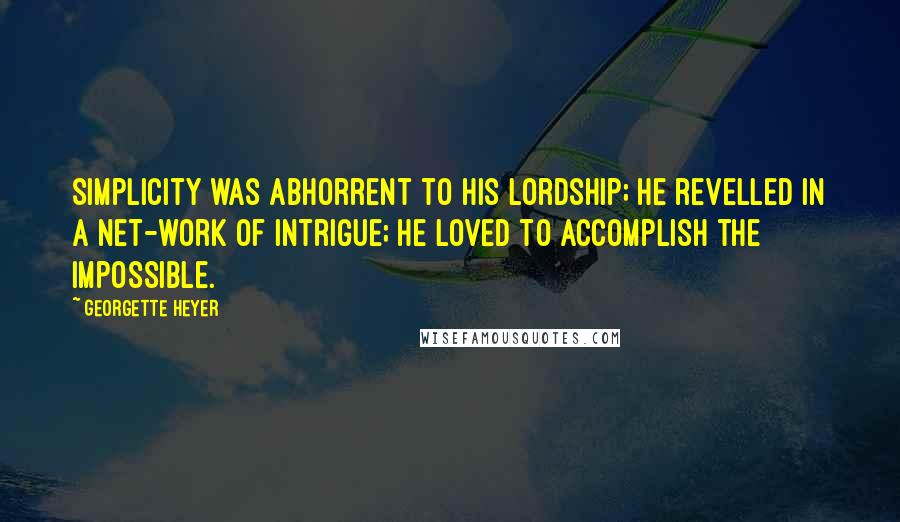 Georgette Heyer Quotes: Simplicity was abhorrent to his lordship; he revelled in a net-work of intrigue; he loved to accomplish the impossible.