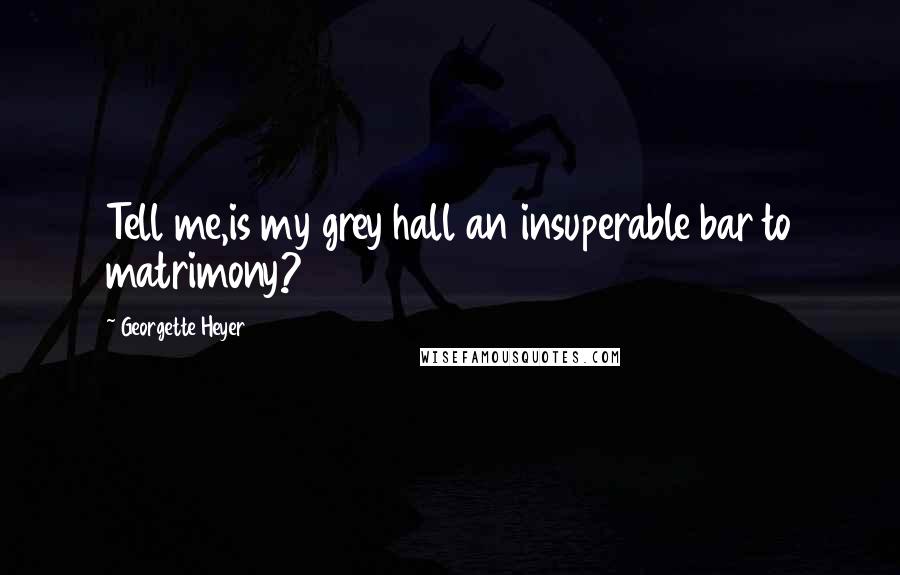 Georgette Heyer Quotes: Tell me,is my grey hall an insuperable bar to matrimony?